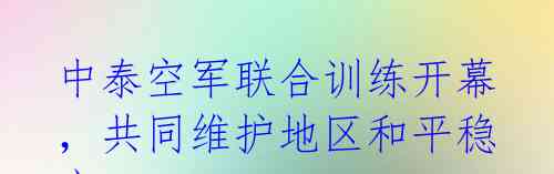 中泰空军联合训练开幕，共同维护地区和平稳定