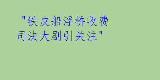  "铁皮船浮桥收费 司法大剧引关注"