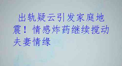  出轨疑云引发家庭地震！情感炸药继续搅动夫妻情缘