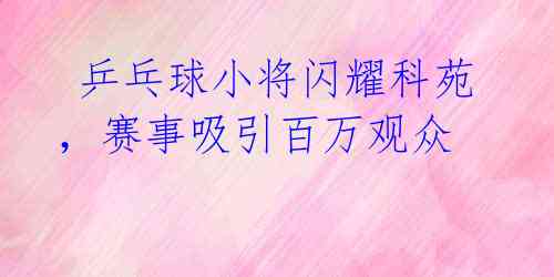  乒乓球小将闪耀科苑，赛事吸引百万观众