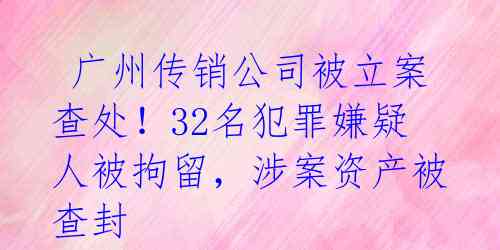  广州传销公司被立案查处！32名犯罪嫌疑人被拘留，涉案资产被查封