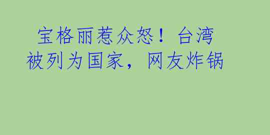  宝格丽惹众怒！台湾被列为国家，网友炸锅