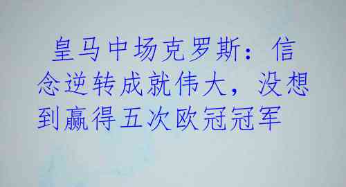  皇马中场克罗斯：信念逆转成就伟大，没想到赢得五次欧冠冠军