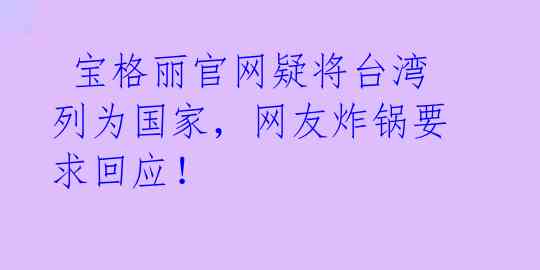  宝格丽官网疑将台湾列为国家，网友炸锅要求回应！