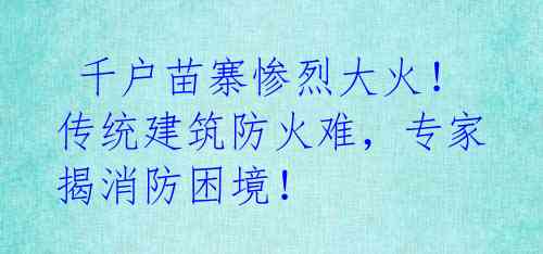  千户苗寨惨烈大火！传统建筑防火难，专家揭消防困境！