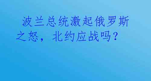  波兰总统激起俄罗斯之怒，北约应战吗？