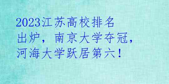 2023江苏高校排名出炉，南京大学夺冠，河海大学跃居第六！ 