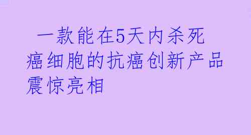  一款能在5天内杀死癌细胞的抗癌创新产品震惊亮相 