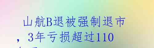  山航B退被强制退市，3年亏损超过110亿元 