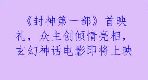  《封神第一部》首映礼，众主创倾情亮相，玄幻神话电影即将上映 