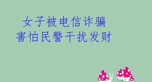  女子被电信诈骗 害怕民警干扰发财 