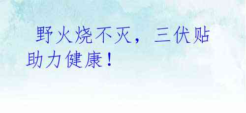  野火烧不灭，三伏贴助力健康！ 