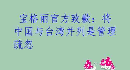  宝格丽官方致歉：将中国与台湾并列是管理疏忽 