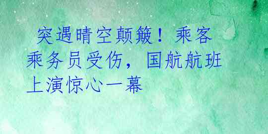  突遇晴空颠簸！乘客乘务员受伤，国航航班上演惊心一幕 