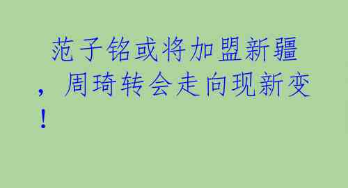  范子铭或将加盟新疆，周琦转会走向现新变！