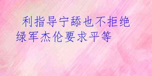  利指导宁舔也不拒绝 绿军杰伦要求平等