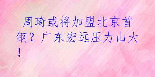  周琦或将加盟北京首钢？广东宏远压力山大！