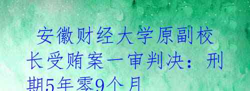  安徽财经大学原副校长受贿案一审判决：刑期5年零9个月
