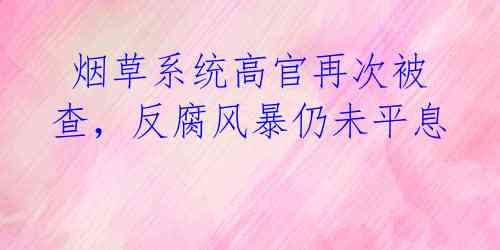  烟草系统高官再次被查，反腐风暴仍未平息 