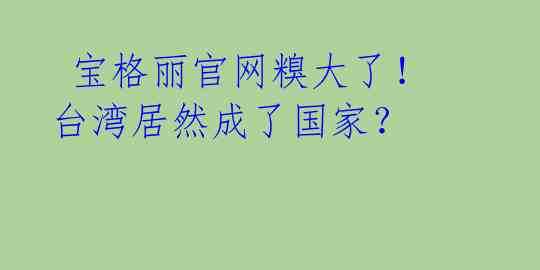  宝格丽官网糗大了！台湾居然成了国家？