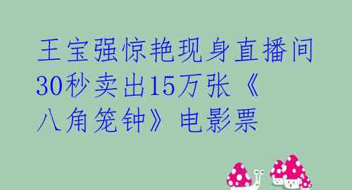 王宝强惊艳现身直播间 30秒卖出15万张《八角笼钟》电影票