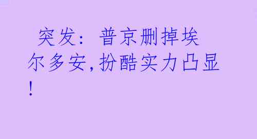  突发: 普京删掉埃尔多安,扮酷实力凸显!