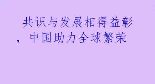  共识与发展相得益彰，中国助力全球繁荣