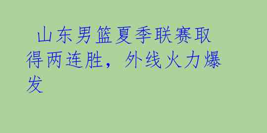  山东男篮夏季联赛取得两连胜，外线火力爆发