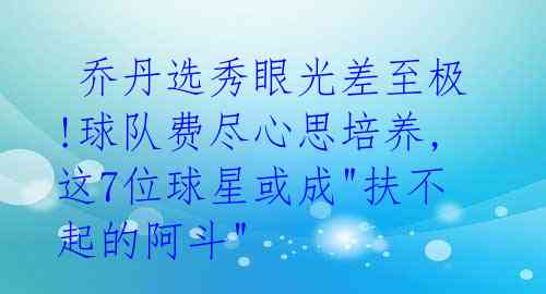  乔丹选秀眼光差至极!球队费尽心思培养,这7位球星或成"扶不起的阿斗" 