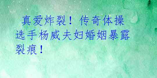 真爱炸裂!传奇体操选手杨威夫妇婚姻暴露裂痕!