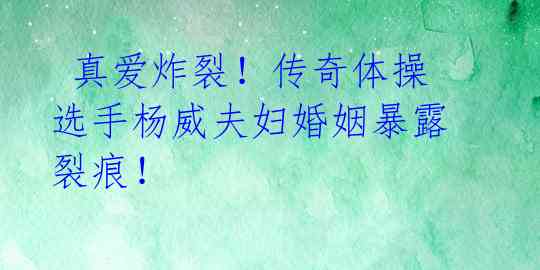  真爱炸裂！传奇体操选手杨威夫妇婚姻暴露裂痕！ 