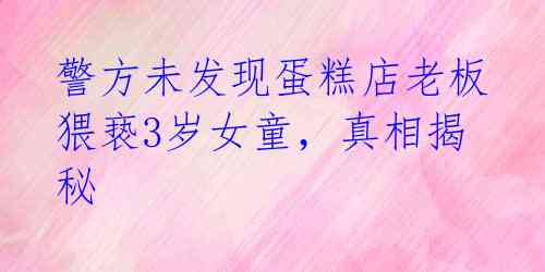 警方未发现蛋糕店老板猥亵3岁女童，真相揭秘 