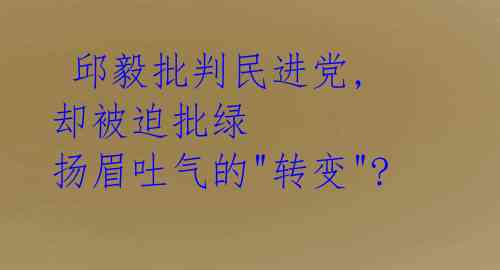 邱毅批判民进党, 却被迫批绿 扬眉吐气的"转变"?