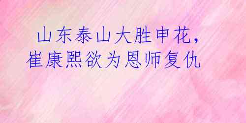 山东泰山大胜申花,崔康熙欲为恩师复仇
