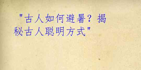 "古人如何避暑?揭秘古人聪明方式"