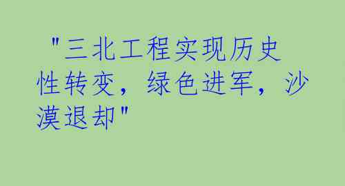  "三北工程实现历史性转变，绿色进军，沙漠退却" 