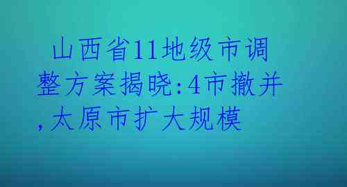  山西省11地级市调整方案揭晓:4市撤并,太原市扩大规模 