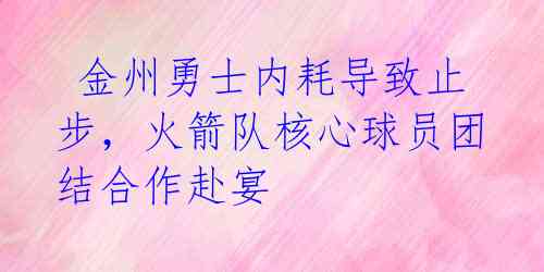  金州勇士内耗导致止步，火箭队核心球员团结合作赴宴  