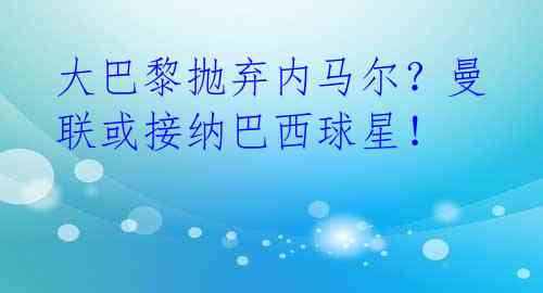 大巴黎抛弃内马尔？曼联或接纳巴西球星！ 