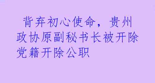  背弃初心使命，贵州政协原副秘书长被开除党籍开除公职  