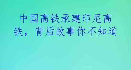  中国高铁承建印尼高铁，背后故事你不知道  