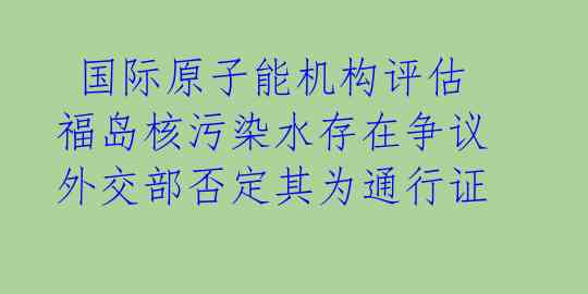  国际原子能机构评估福岛核污染水存在争议 外交部否定其为通行证 