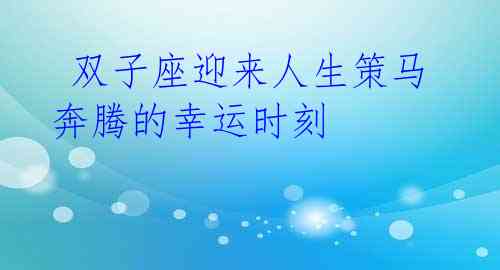  双子座迎来人生策马奔腾的幸运时刻