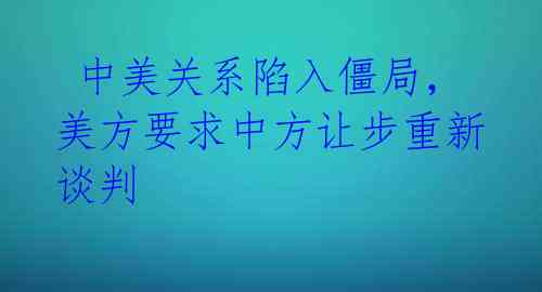  中美关系陷入僵局，美方要求中方让步重新谈判 