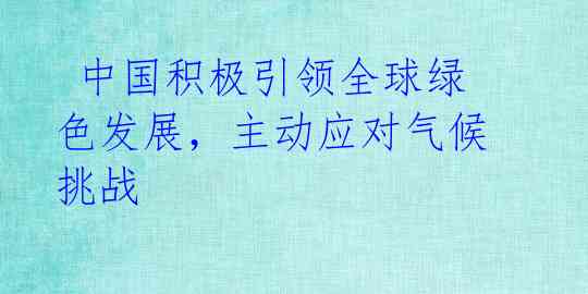  中国积极引领全球绿色发展，主动应对气候挑战 