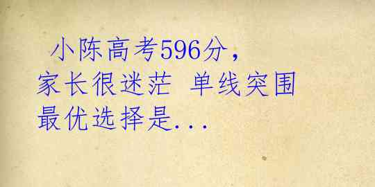  小陈高考596分，家长很迷茫 单线突围最优选择是... 