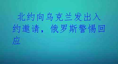  北约向乌克兰发出入约邀请，俄罗斯警惕回应 