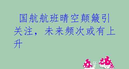  国航航班晴空颠簸引关注，未来频次或有上升 