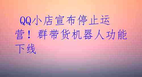  QQ小店宣布停止运营！群带货机器人功能下线 