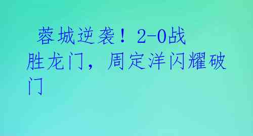  蓉城逆袭！2-0战胜龙门，周定洋闪耀破门 